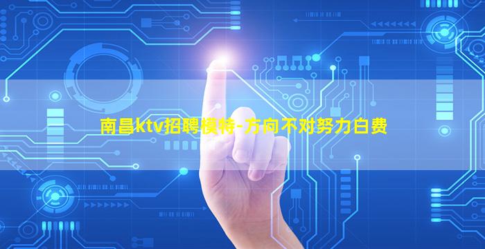 南昌ktv招聘模特-方向不对努力白费
